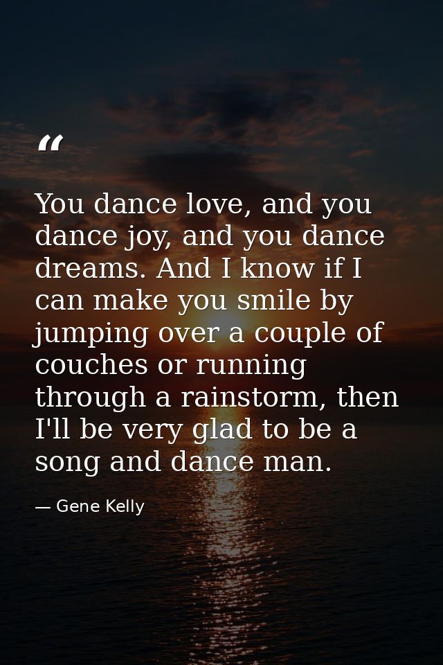 You dance love, and you dance joy, and you dance dreams. And I know if I can make you smile by jumping over a couple of  — Gene Kelly