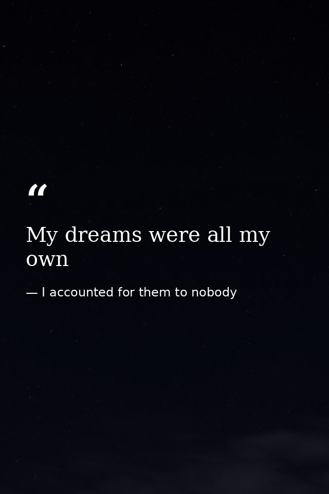 My dreams were all my own — I accounted for them to nobody