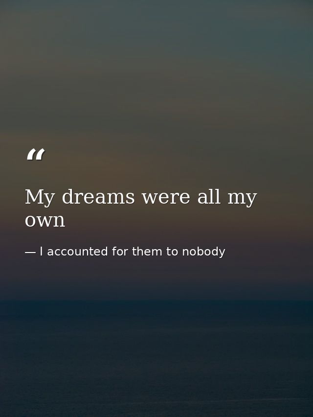 My dreams were all my own — I accounted for them to nobody