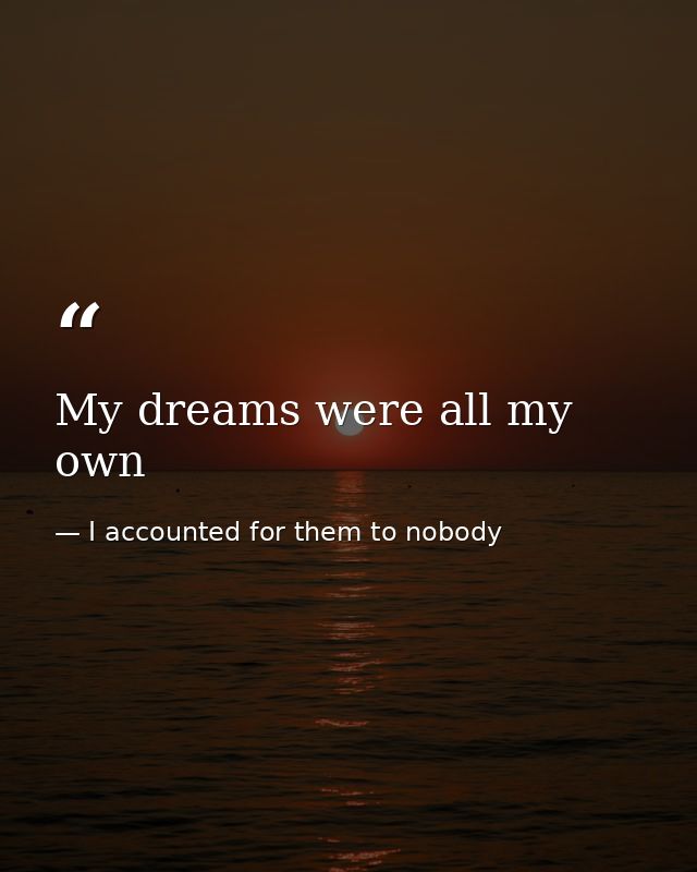 My dreams were all my own — I accounted for them to nobody
