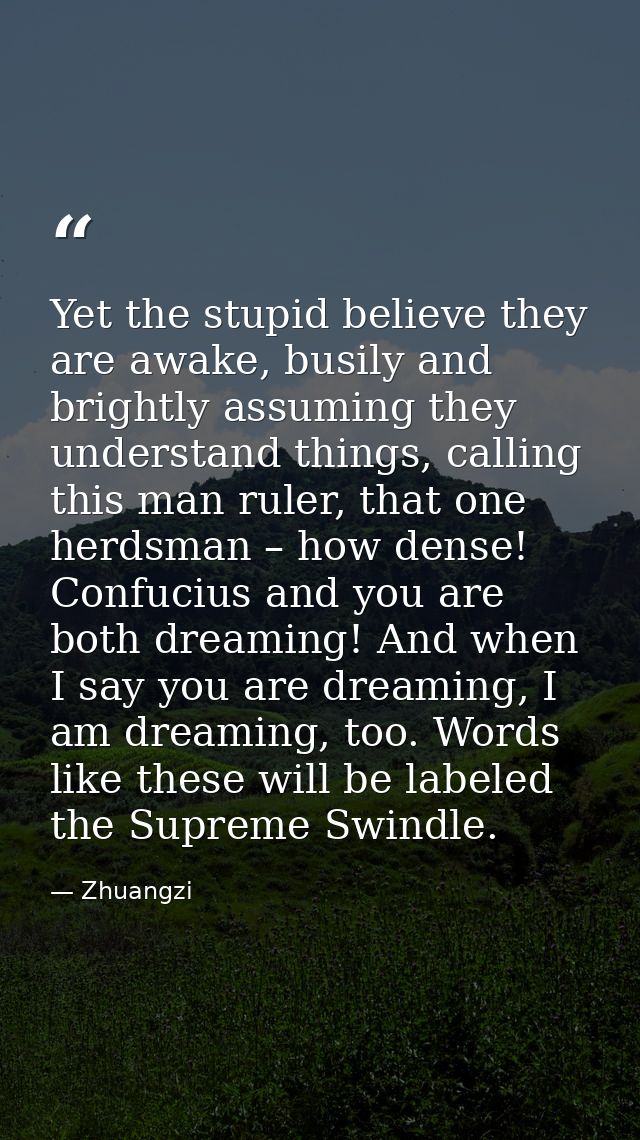 Yet the stupid believe they are awake, busily and brightly assuming they understand things, calling this man ruler, that — Zhuangzi