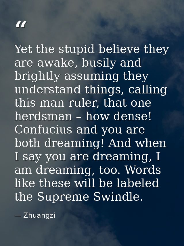 Yet the stupid believe they are awake, busily and brightly assuming they understand things, calling this man ruler, that — Zhuangzi