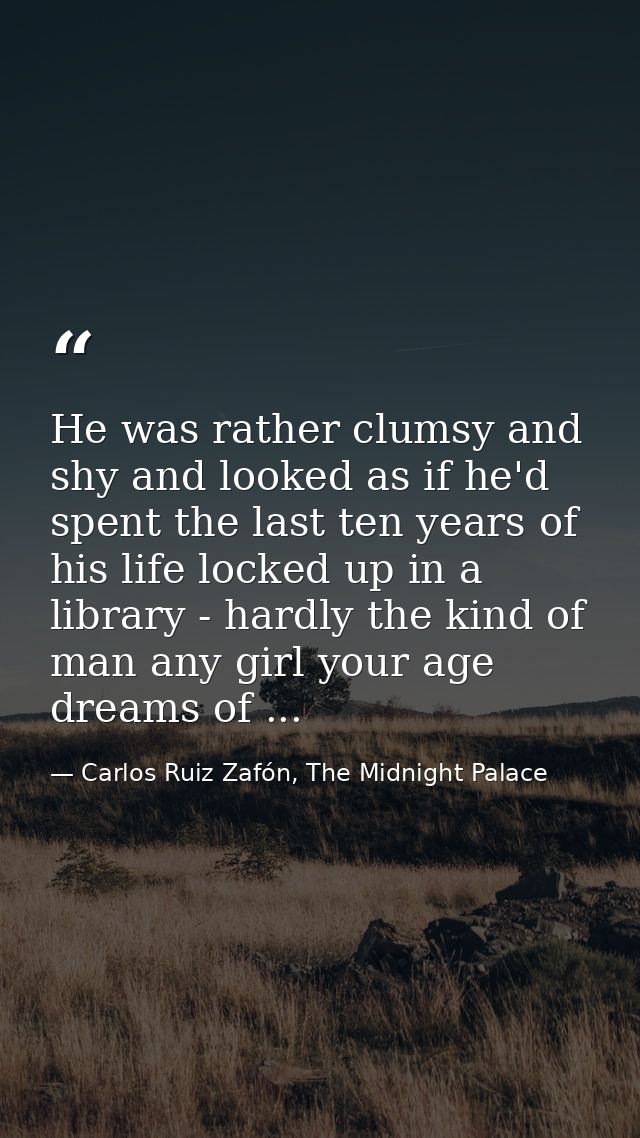 He was rather clumsy and shy and looked as if he'd spent the last ten years of his life locked up in a library - hardly  — Carlos Ruiz Zafón, The Midnight Palace