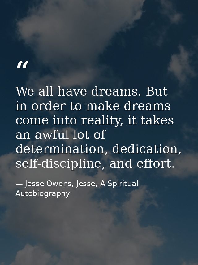 We all have dreams. But in order to make dreams come into reality, it takes an awful lot of determination, dedication, s — Jesse Owens, Jesse, A Spiritual Autobiography