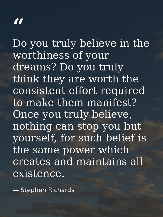 Do you truly believe in the worthiness of your dreams? Do you truly think they are worth the consistent effort required  — Stephen Richards