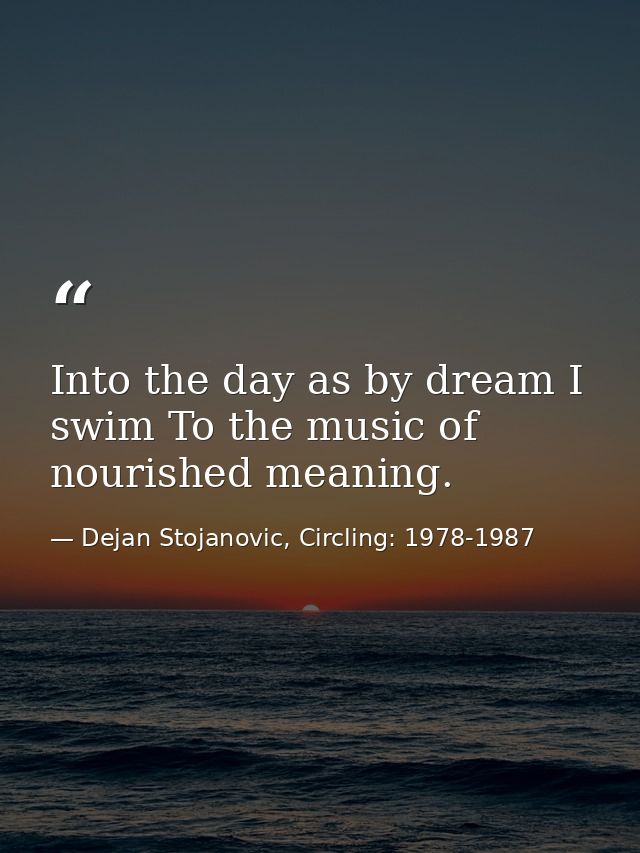Into the day as by dream I swim To the music of nourished meaning. — Dejan Stojanovic, Circling: 1978-1987