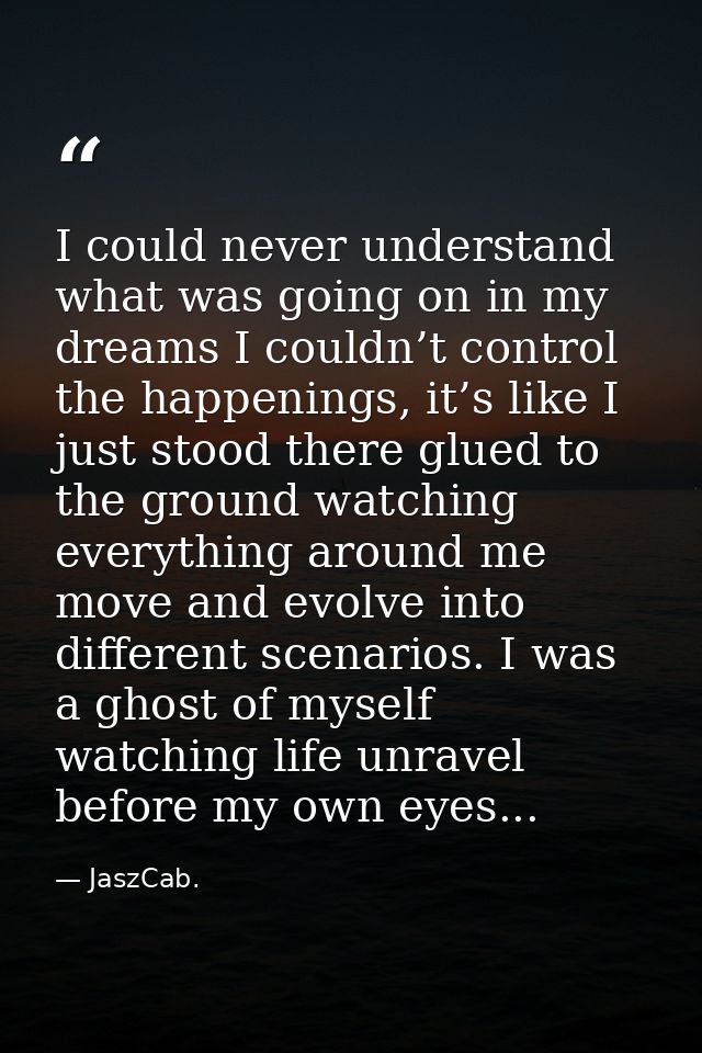I could never understand what was going on in my dreams I couldn’t control the happenings, it’s like I just stood there  — JaszCab.