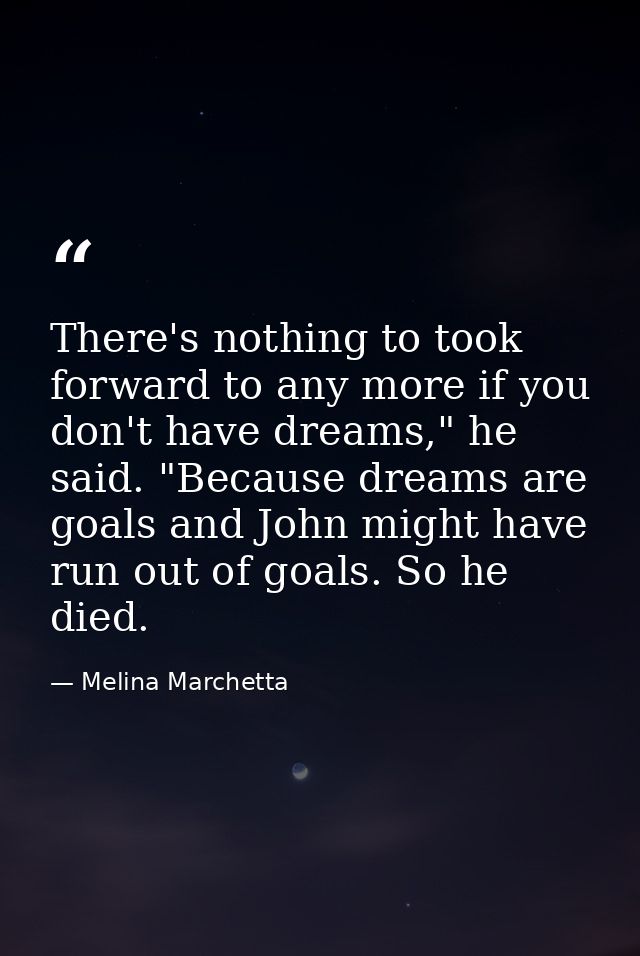 There's nothing to took forward to any more if you don't have dreams," he said. "Because dreams are goals and John might — Melina Marchetta