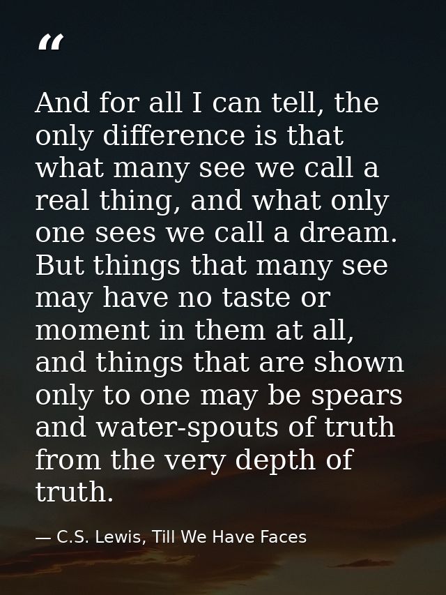 And for all I can tell, the only difference is that what many see we call a real thing, and what only one sees we call a — C.S. Lewis, Till We Have Faces