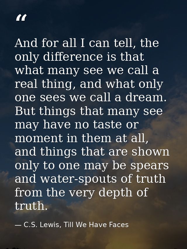And for all I can tell, the only difference is that what many see we call a real thing, and what only one sees we call a — C.S. Lewis, Till We Have Faces