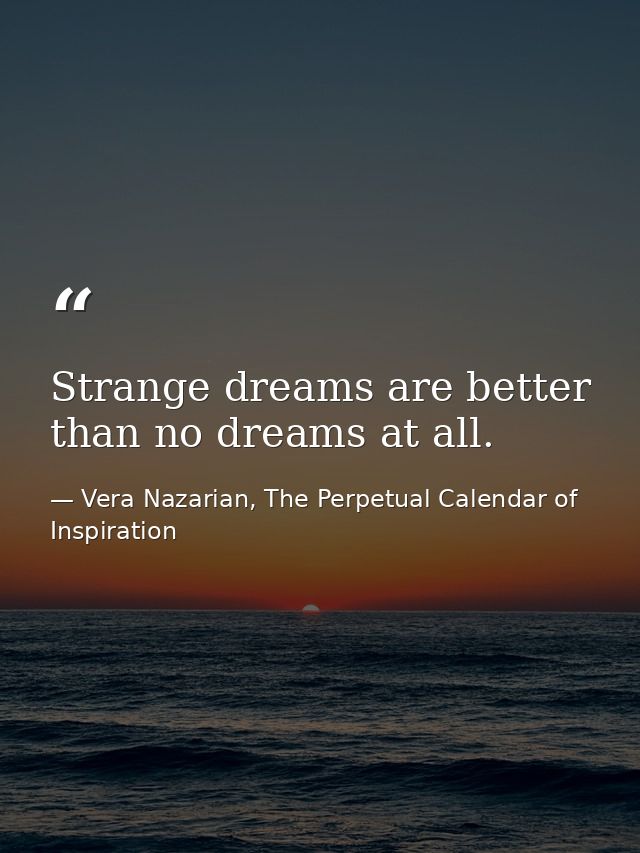 Strange dreams are better than no dreams at all. — Vera Nazarian, The Perpetual Calendar of Inspiration