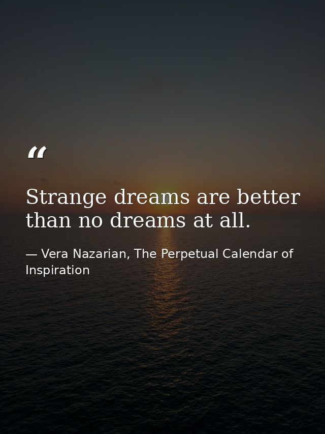 Strange dreams are better than no dreams at all. — Vera Nazarian, The Perpetual Calendar of Inspiration