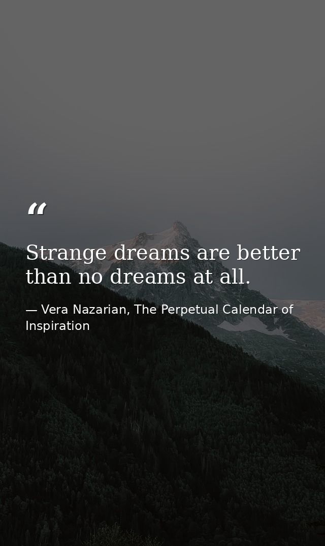 Strange dreams are better than no dreams at all. — Vera Nazarian, The Perpetual Calendar of Inspiration