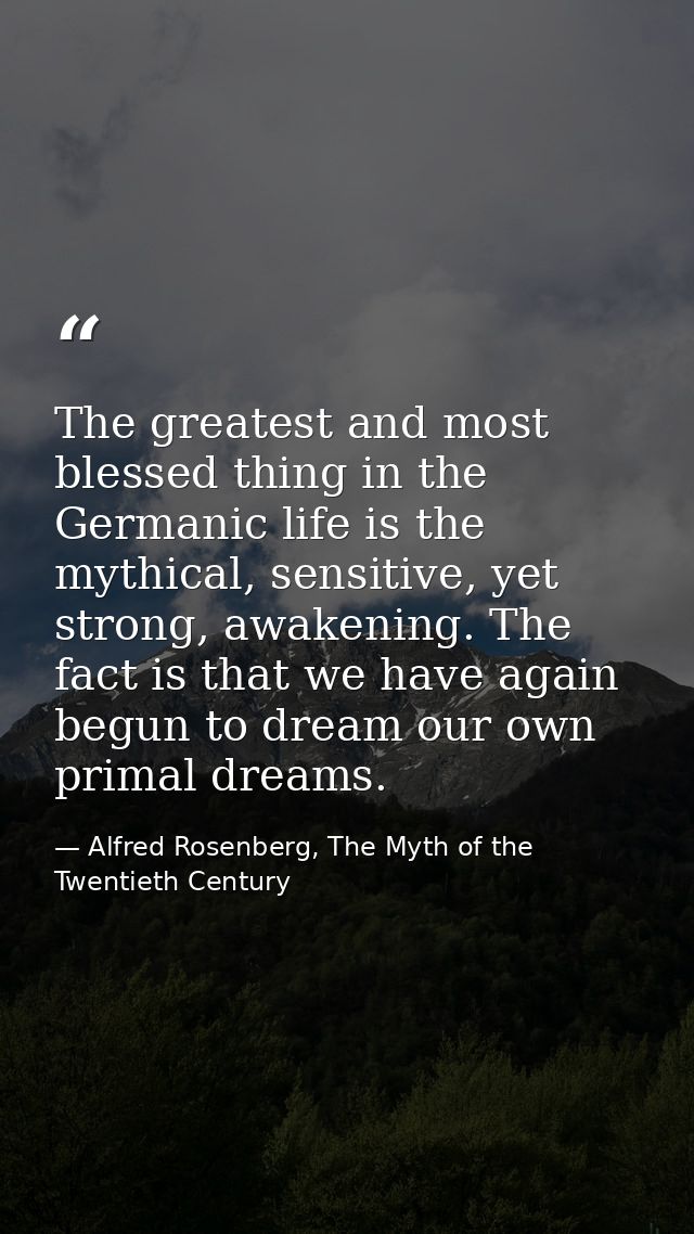 The greatest and most blessed thing in the Germanic life is the mythical, sensitive, yet strong, awakening. The fact is  — Alfred Rosenberg, The Myth of the Twentieth Century