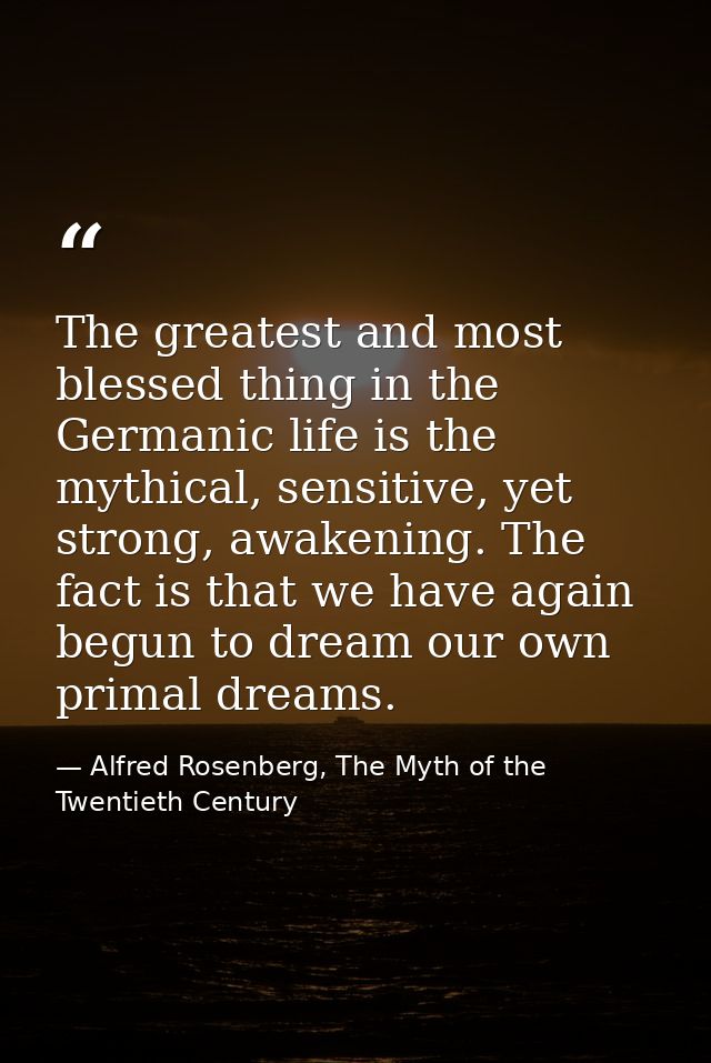 The greatest and most blessed thing in the Germanic life is the mythical, sensitive, yet strong, awakening. The fact is  — Alfred Rosenberg, The Myth of the Twentieth Century