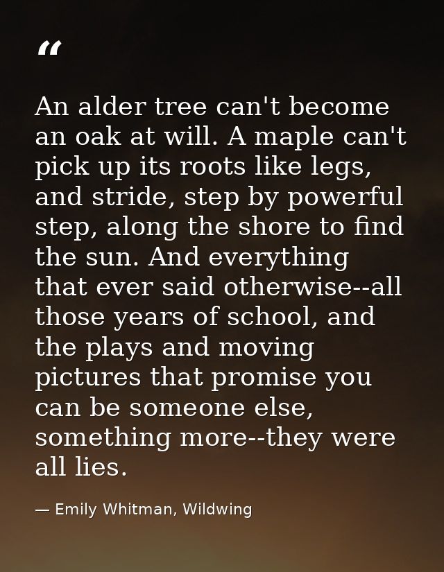 An alder tree can't become an oak at will. A maple can't pick up its roots like legs, and stride, step by powerful step, — Emily Whitman, Wildwing