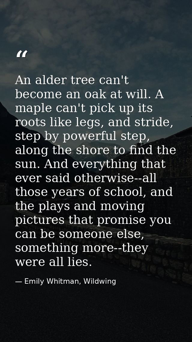 An alder tree can't become an oak at will. A maple can't pick up its roots like legs, and stride, step by powerful step, — Emily Whitman, Wildwing