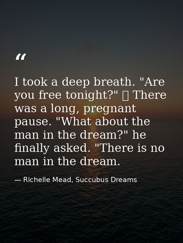 I took a deep breath. "Are you free tonight?" 	 There was a long, pregnant pause. "What about the man in the dream?" he  — Richelle Mead, Succubus Dreams