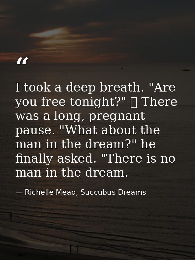 I took a deep breath. "Are you free tonight?" 	 There was a long, pregnant pause. "What about the man in the dream?" he  — Richelle Mead, Succubus Dreams