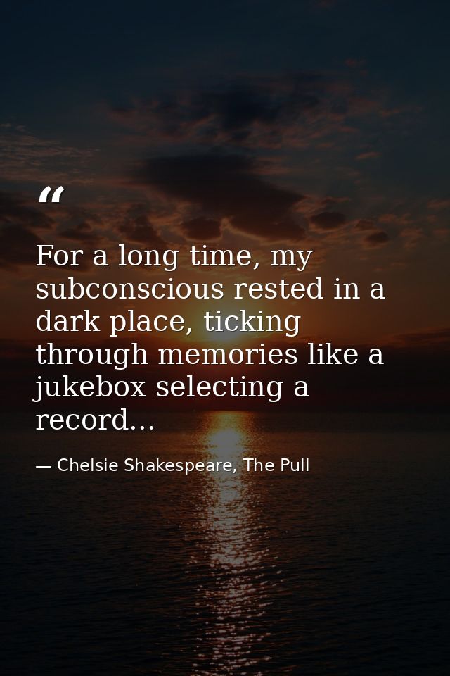 For a long time, my subconscious rested in a dark place, ticking through memories like a jukebox selecting a record... — Chelsie Shakespeare, The Pull