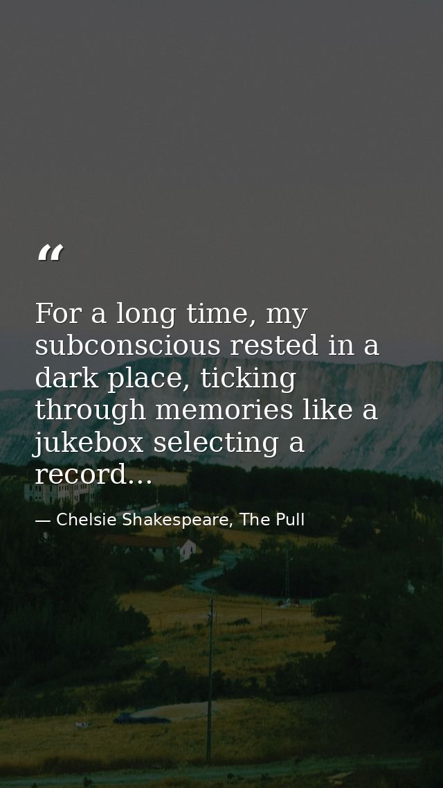 For a long time, my subconscious rested in a dark place, ticking through memories like a jukebox selecting a record... — Chelsie Shakespeare, The Pull