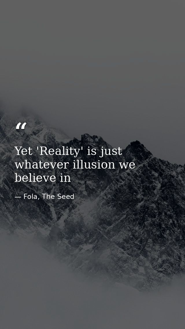 Yet 'Reality' is just whatever illusion we believe in — Fola, The Seed