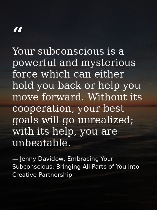 Your subconscious is a powerful and mysterious force which can either hold you back or help you move forward. Without it — Jenny Davidow, Embracing Your Subconscious: Bringing All Parts of You into Creative Partnership