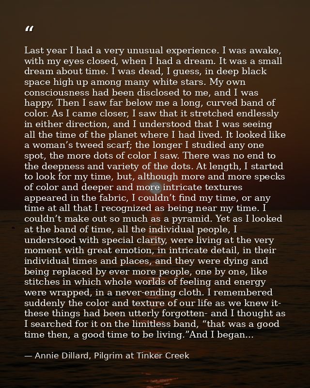Last year I had a very unusual experience. I was awake, with my eyes closed, when I had a dream. It was a small dream ab — Annie Dillard, Pilgrim at Tinker Creek