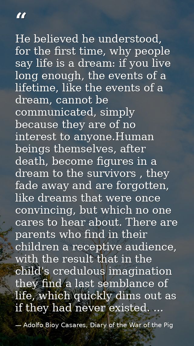 He believed he understood, for the first time, why people say life is a dream: if you live long enough, the events of a  — Adolfo Bioy Casares, Diary of the War of the Pig