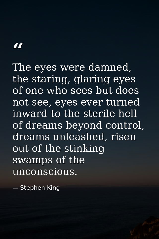 The eyes were damned, the staring, glaring eyes of one who sees but does not see, eyes ever turned inward to the sterile — Stephen King