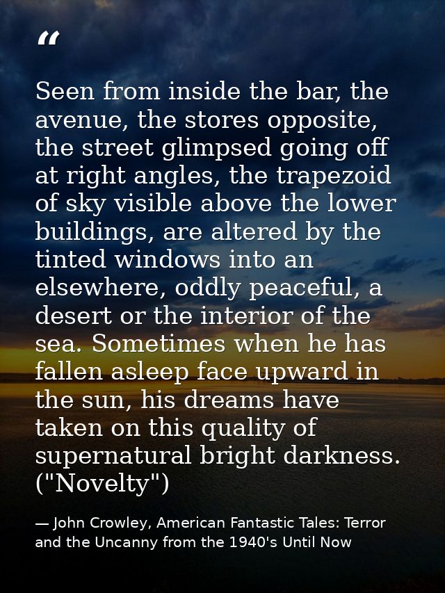 Seen from inside the bar, the avenue, the stores opposite, the street glimpsed going off at right angles, the trapezoid  — John Crowley, American Fantastic Tales: Terror and the Uncanny from the 1940's Until Now
