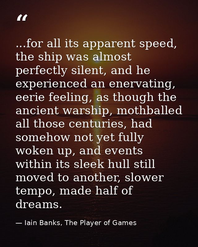 ...for all its apparent speed, the ship was almost perfectly silent, and he experienced an enervating, eerie feeling, as — Iain Banks, The Player of Games