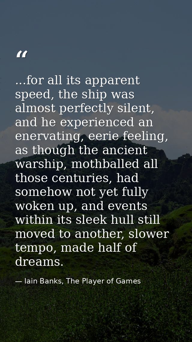 ...for all its apparent speed, the ship was almost perfectly silent, and he experienced an enervating, eerie feeling, as — Iain Banks, The Player of Games