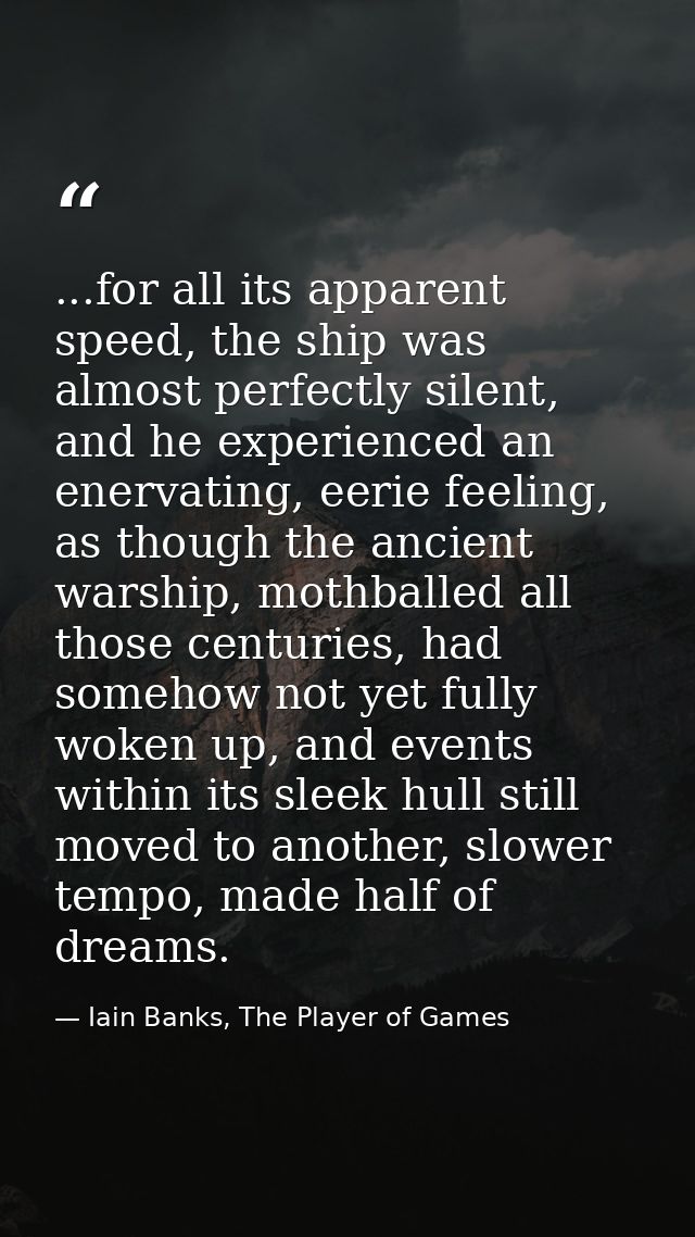 ...for all its apparent speed, the ship was almost perfectly silent, and he experienced an enervating, eerie feeling, as — Iain Banks, The Player of Games