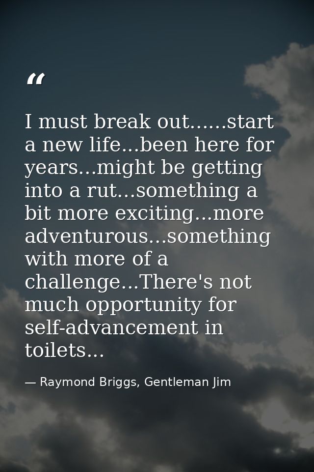 I must break out......start a new life...been here for years...might be getting into a rut...something a bit more exciti — Raymond Briggs, Gentleman Jim