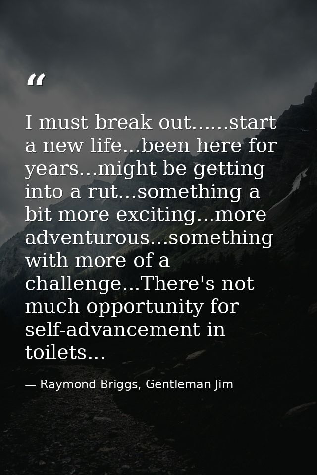 I must break out......start a new life...been here for years...might be getting into a rut...something a bit more exciti — Raymond Briggs, Gentleman Jim
