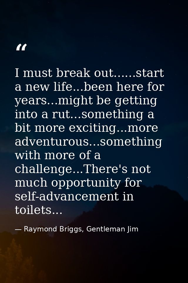I must break out......start a new life...been here for years...might be getting into a rut...something a bit more exciti — Raymond Briggs, Gentleman Jim