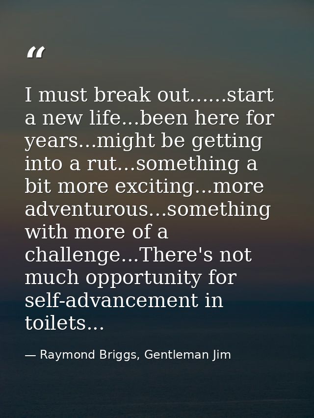 I must break out......start a new life...been here for years...might be getting into a rut...something a bit more exciti — Raymond Briggs, Gentleman Jim