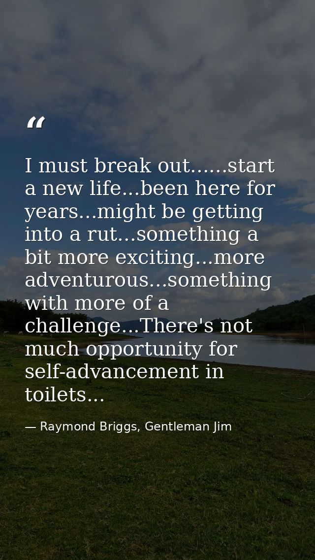 I must break out......start a new life...been here for years...might be getting into a rut...something a bit more exciti — Raymond Briggs, Gentleman Jim