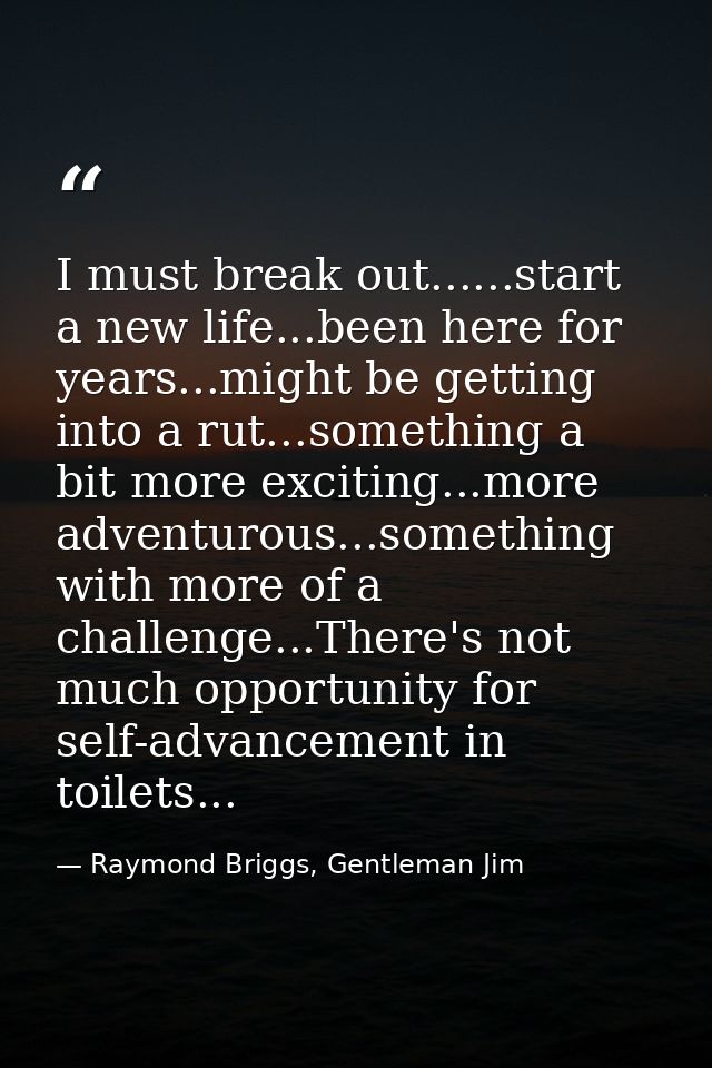 I must break out......start a new life...been here for years...might be getting into a rut...something a bit more exciti — Raymond Briggs, Gentleman Jim
