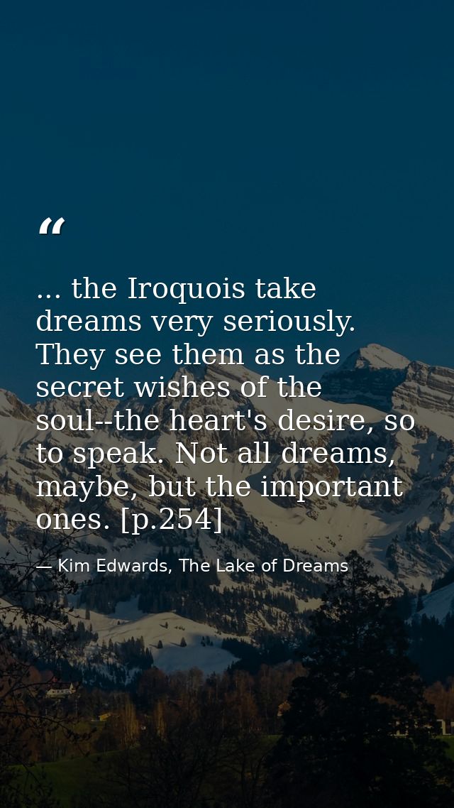 ... the Iroquois take dreams very seriously. They see them as the secret wishes of the soul--the heart's desire, so to s — Kim Edwards, The Lake of Dreams