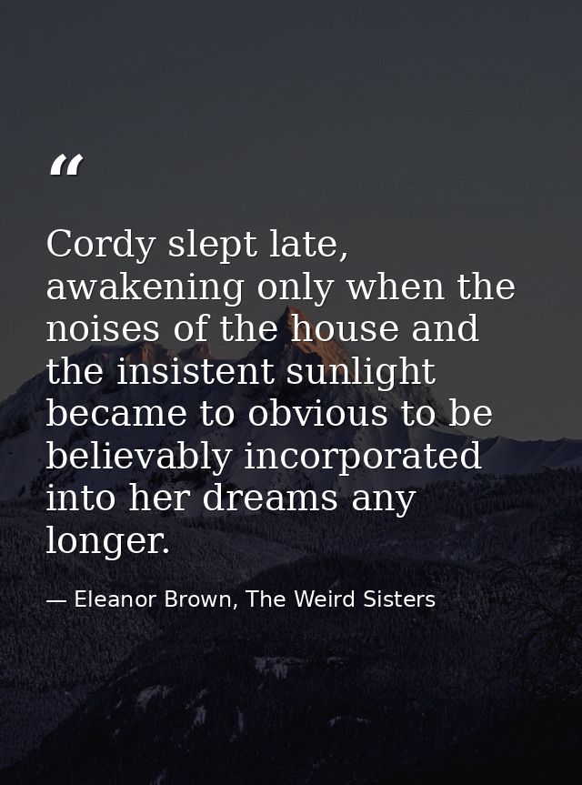 Cordy slept late, awakening only when the noises of the house and the insistent sunlight became to obvious to be believa — Eleanor Brown, The Weird Sisters