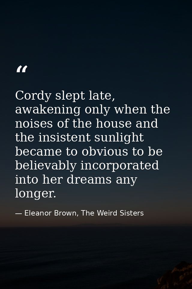 Cordy slept late, awakening only when the noises of the house and the insistent sunlight became to obvious to be believa — Eleanor Brown, The Weird Sisters