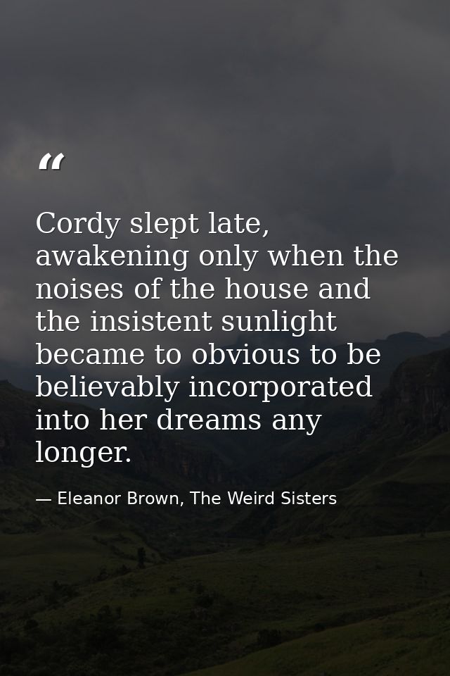 Cordy slept late, awakening only when the noises of the house and the insistent sunlight became to obvious to be believa — Eleanor Brown, The Weird Sisters