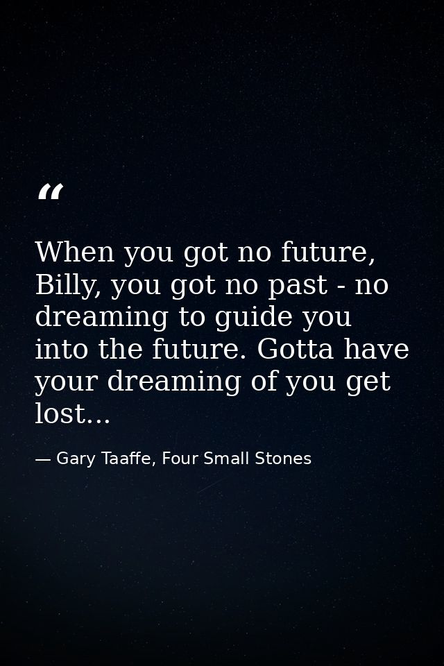 When you got no future, Billy, you got no past - no dreaming to guide you into the future. Gotta have your dreaming of y — Gary Taaffe, Four Small Stones