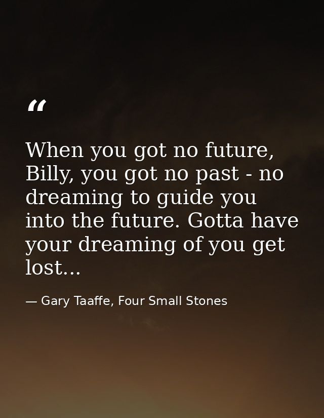 When you got no future, Billy, you got no past - no dreaming to guide you into the future. Gotta have your dreaming of y — Gary Taaffe, Four Small Stones