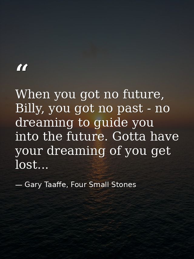 When you got no future, Billy, you got no past - no dreaming to guide you into the future. Gotta have your dreaming of y — Gary Taaffe, Four Small Stones