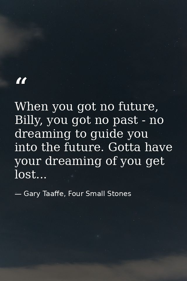 When you got no future, Billy, you got no past - no dreaming to guide you into the future. Gotta have your dreaming of y — Gary Taaffe, Four Small Stones