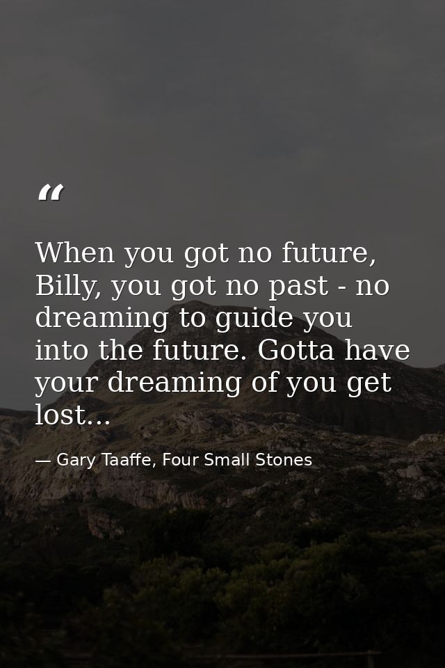 When you got no future, Billy, you got no past - no dreaming to guide you into the future. Gotta have your dreaming of y — Gary Taaffe, Four Small Stones