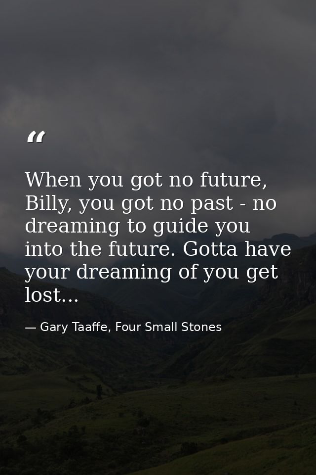 When you got no future, Billy, you got no past - no dreaming to guide you into the future. Gotta have your dreaming of y — Gary Taaffe, Four Small Stones